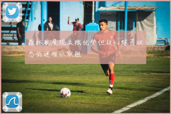 森林狼展现天赋优势但核心球员状态低迷难以取胜
