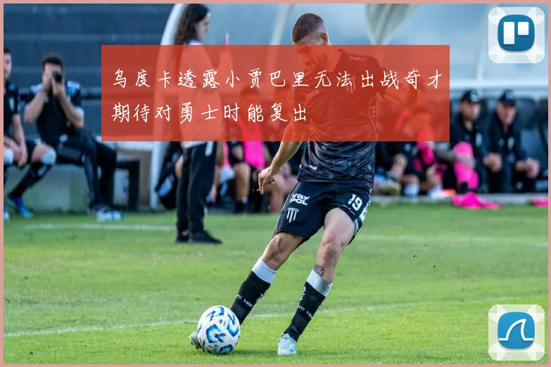 乌度卡透露小贾巴里无法出战奇才期待对勇士时能复出