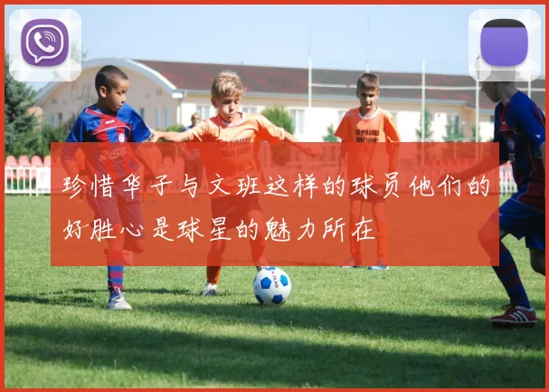 珍惜华子与文班这样的球员他们的好胜心是球星的魅力所在