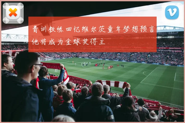 青训教练回忆维尔茨童年梦想预言他将成为金球奖得主