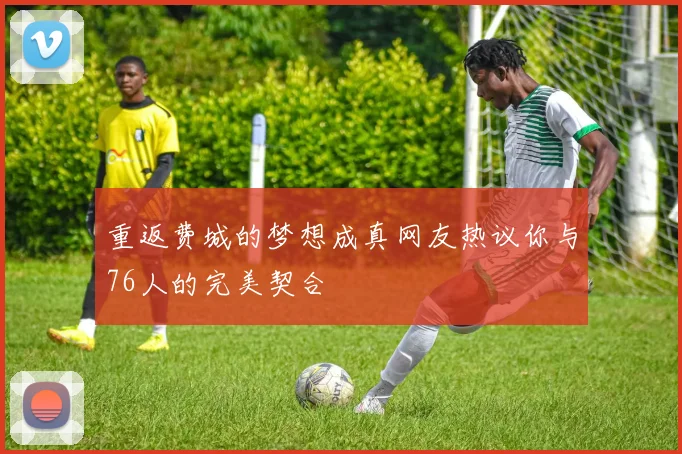 重返费城的梦想成真网友热议你与76人的完美契合