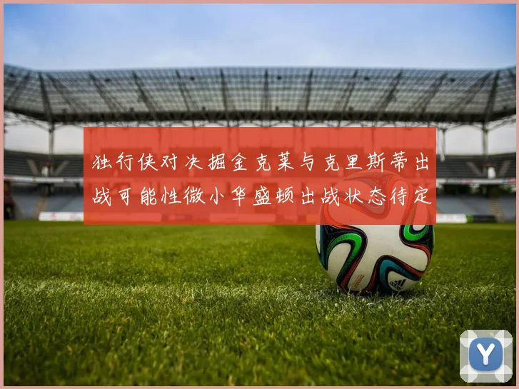 独行侠对决掘金克莱与克里斯蒂出战可能性微小华盛顿出战状态待定