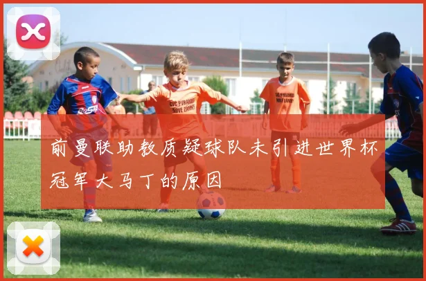前曼联助教质疑球队未引进世界杯冠军大马丁的原因