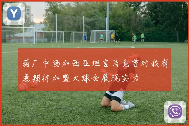 药厂中场加西亚坦言马竞曾对我有意期待加盟大球会展现实力
