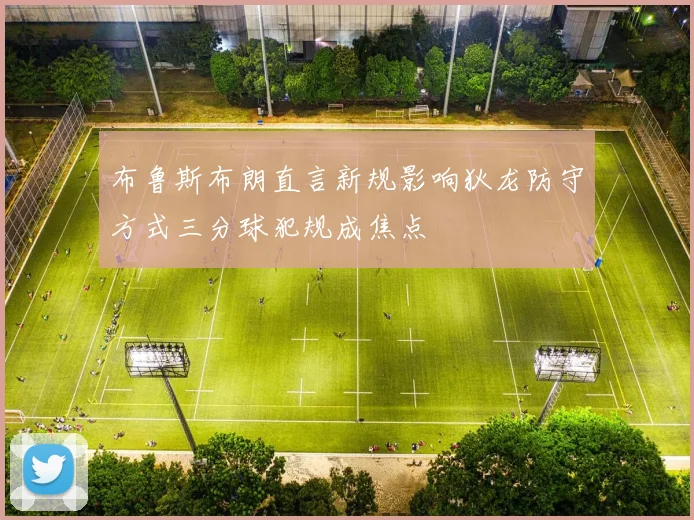 布鲁斯布朗直言新规影响狄龙防守方式三分球犯规成焦点