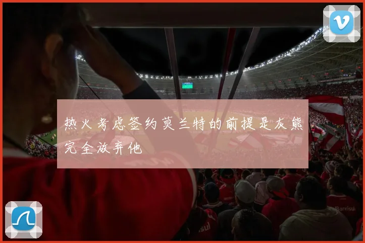 热火考虑签约莫兰特的前提是灰熊完全放弃他