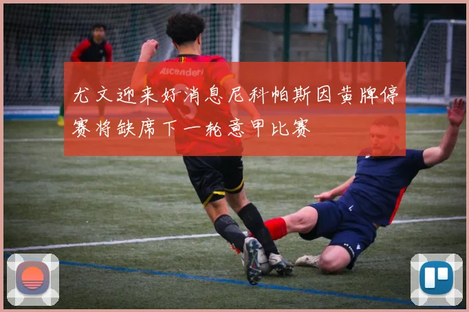 尤文迎来好消息尼科帕斯因黄牌停赛将缺席下一轮意甲比赛