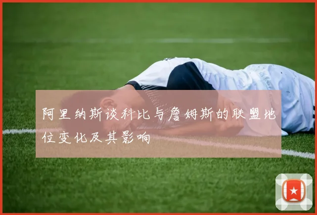 阿里纳斯谈科比与詹姆斯的联盟地位变化及其影响