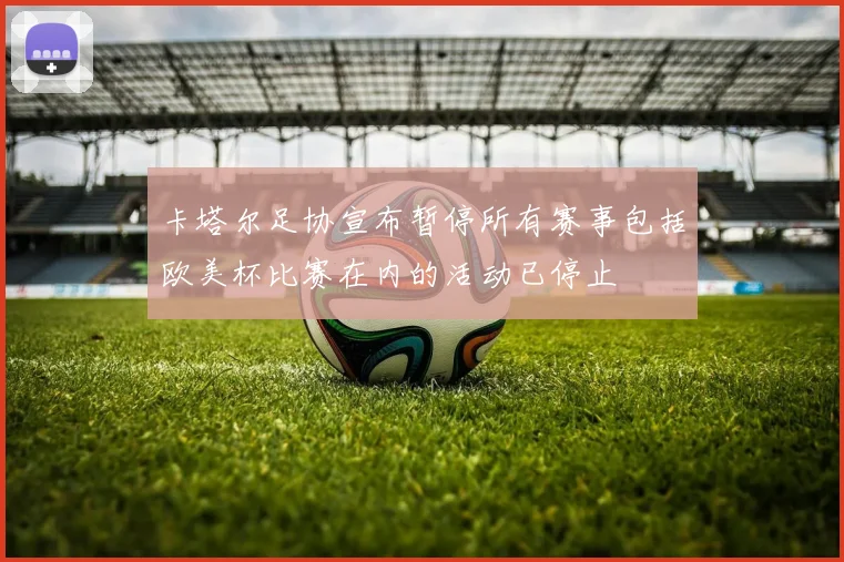卡塔尔足协宣布暂停所有赛事包括欧美杯比赛在内的活动已停止