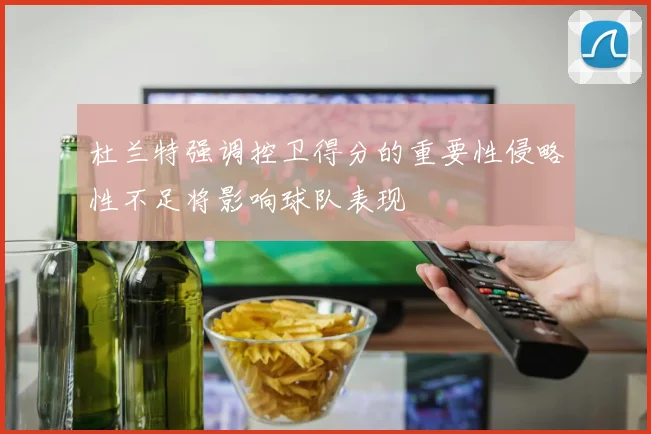 杜兰特强调控卫得分的重要性侵略性不足将影响球队表现