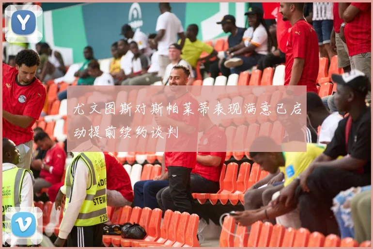 尤文图斯对斯帕莱蒂表现满意已启动提前续约谈判