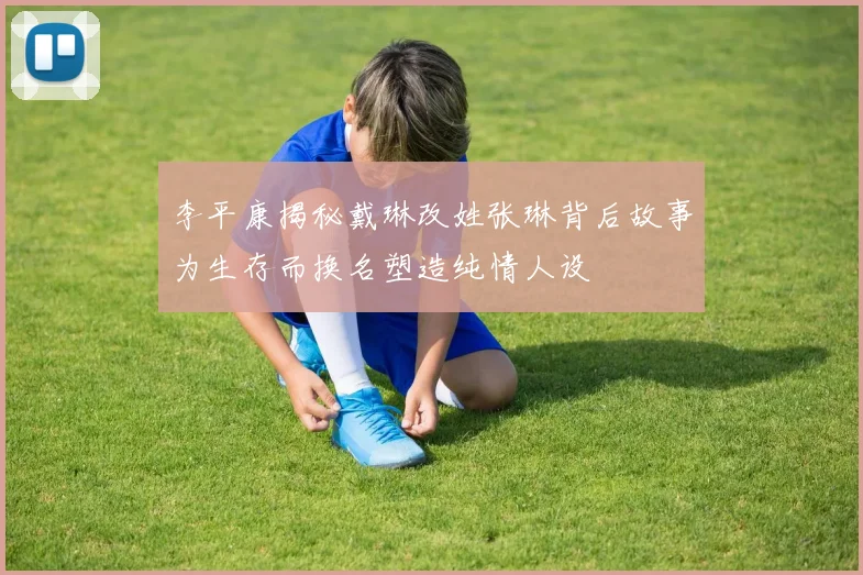 李平康揭秘戴琳改姓张琳背后故事为生存而换名塑造纯情人设