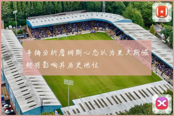 夸梅分析詹姆斯心态认为里夫斯崛起将影响其历史地位