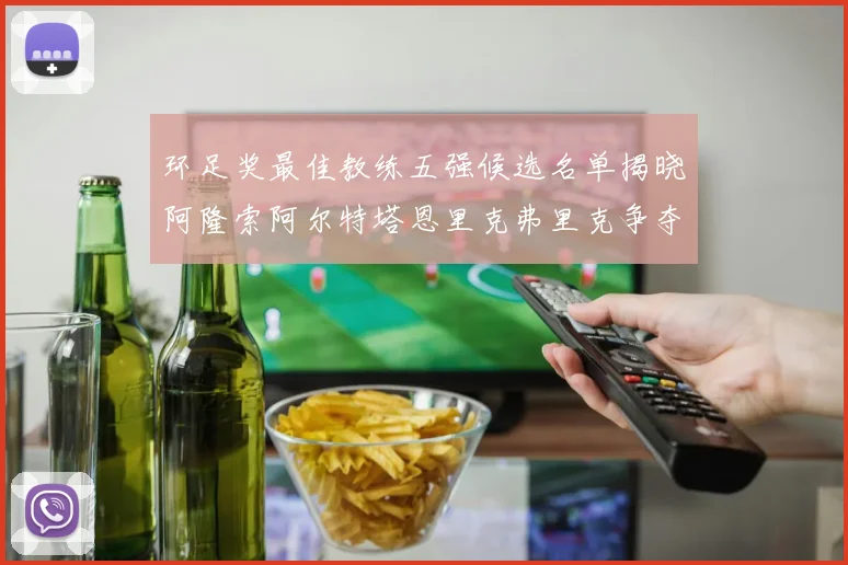 环足奖最佳教练五强候选名单揭晓阿隆索阿尔特塔恩里克弗里克争夺荣耀