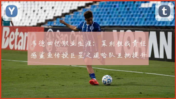 韦德回忆职业生涯：莱利教我责任感鲨鱼传授巨星之道哈队互批提升自我