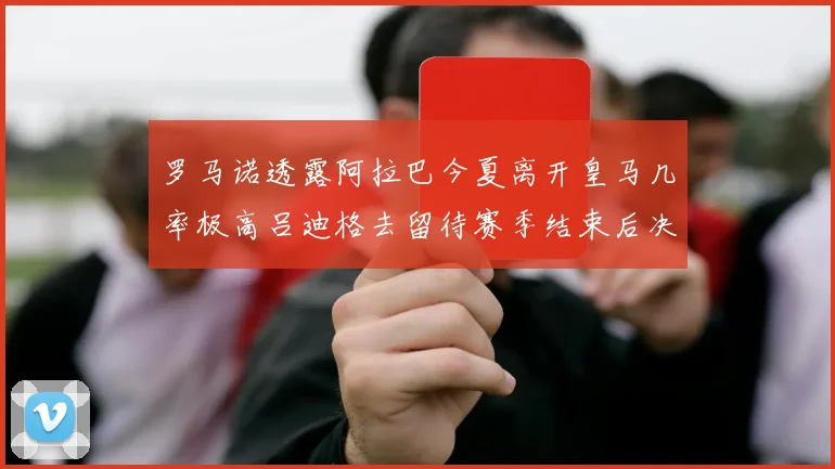 罗马诺透露阿拉巴今夏离开皇马几率极高吕迪格去留待赛季结束后决定