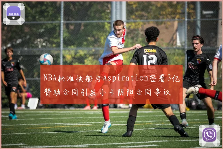 NBA批准快船与Aspiration签署3亿赞助合同引发小卡阴阳合同争议