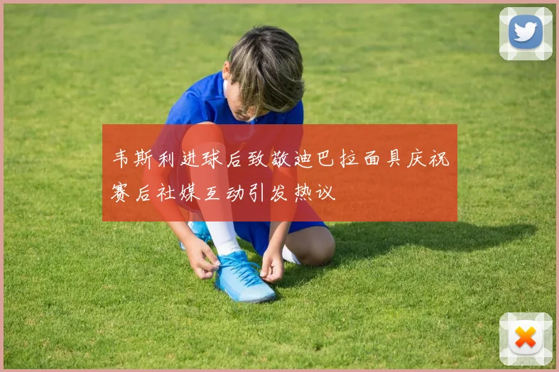 韦斯利进球后致敬迪巴拉面具庆祝赛后社媒互动引发热议