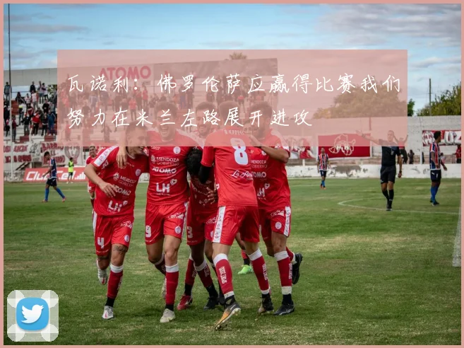 瓦诺利：佛罗伦萨应赢得比赛我们努力在米兰左路展开进攻