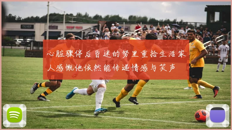 心脏骤停后昏迷的努里重拾生活家人感慨他依然能传递情感与笑声