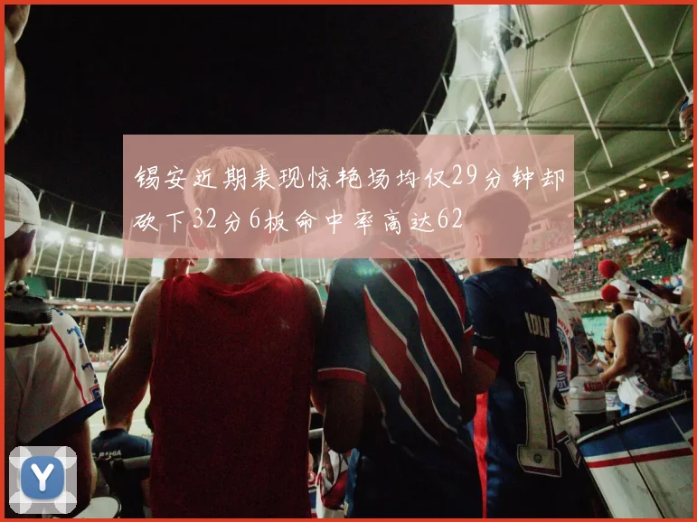 锡安近期表现惊艳场均仅29分钟却砍下32分6板命中率高达62