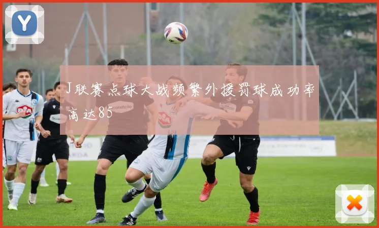 J联赛点球大战频繁外援罚球成功率高达85