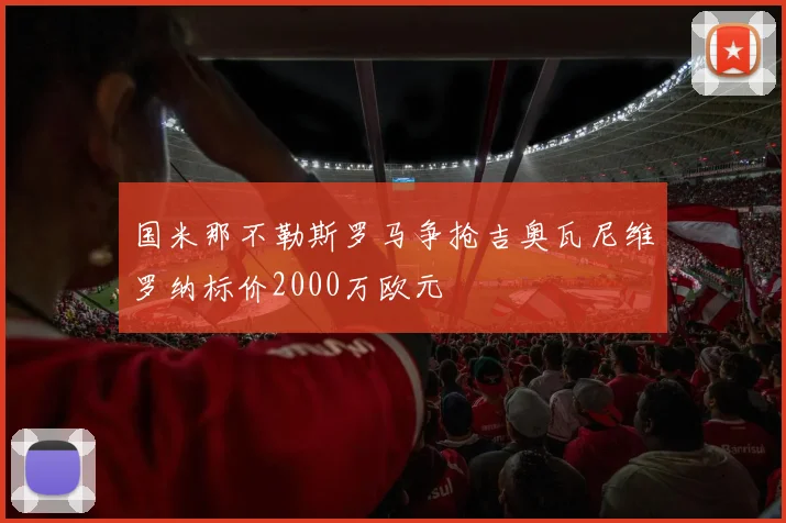 国米那不勒斯罗马争抢吉奥瓦尼维罗纳标价2000万欧元